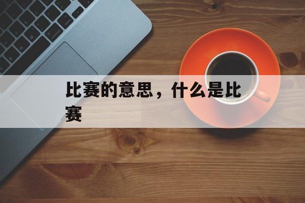 比赛的意思，什么是比赛-第1张图片-