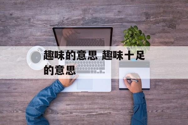 趣味的意思 趣味十足的意思-第1张图片-