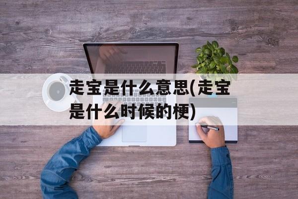 走宝是什么意思(走宝是什么时候的梗)-第1张图片-