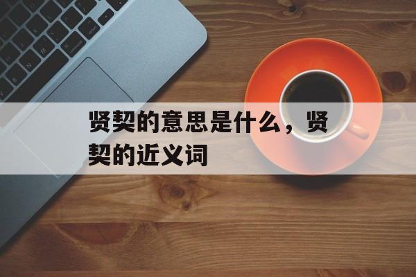 贤契的意思是什么，贤契的近义词-第1张图片-