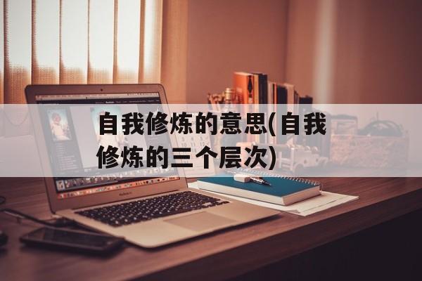 自我修炼的意思(自我修炼的三个层次)-第1张图片-