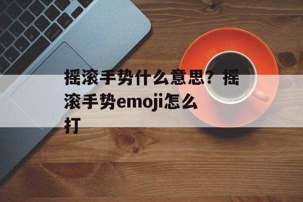 摇滚手势什么意思？摇滚手势emoji怎么打-第1张图片-