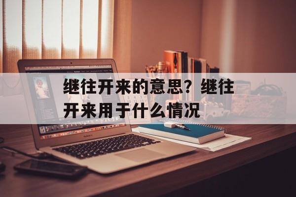 继往开来的意思？继往开来用于什么情况-第1张图片-