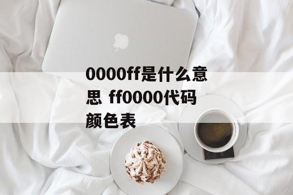0000ff是什么意思 ff0000代码颜色表-第1张图片-