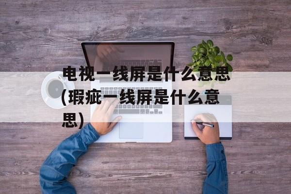 电视一线屏是什么意思(瑕疵一线屏是什么意思)-第1张图片-