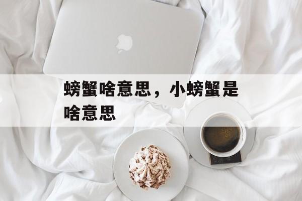 螃蟹啥意思，小螃蟹是啥意思-第1张图片-