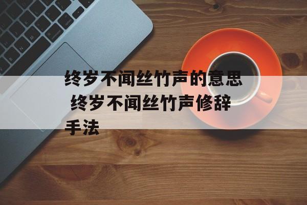 终岁不闻丝竹声的意思 终岁不闻丝竹声修辞手法-第1张图片-