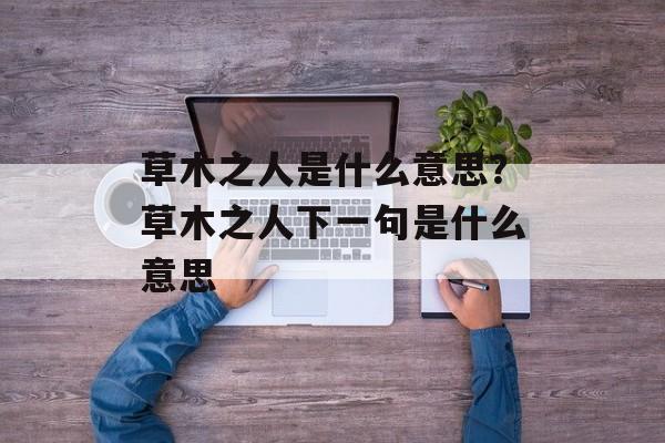 草木之人是什么意思？草木之人下一句是什么意思-第1张图片-