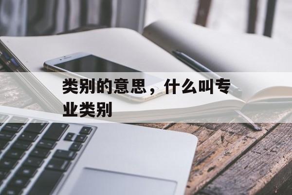 类别的意思，什么叫专业类别-第1张图片-