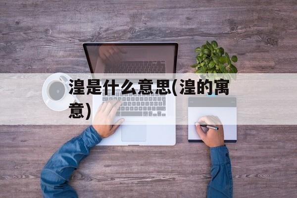 湟是什么意思(湟的寓意)-第1张图片-
