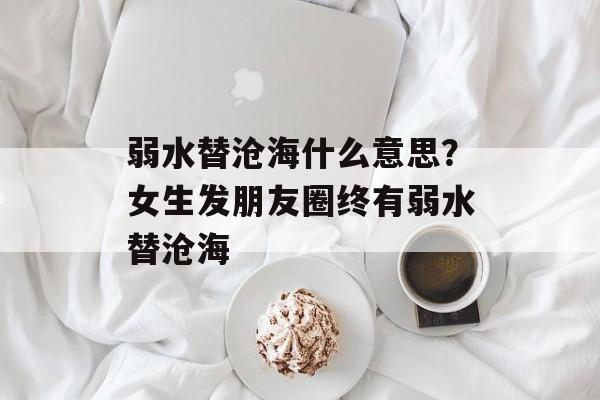 弱水替沧海什么意思？女生发朋友圈终有弱水替沧海-第1张图片-