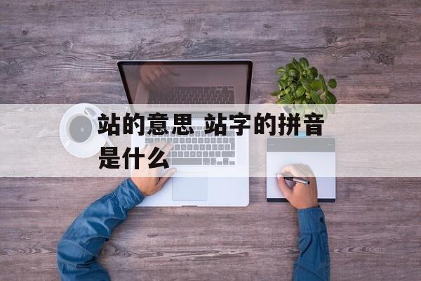 站的意思 站字的拼音是什么-第1张图片-