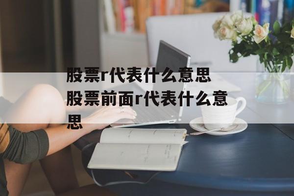 股票r代表什么意思 股票前面r代表什么意思-第1张图片-