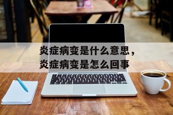 炎症病变是什么意思，炎症病变是怎么回事-第1张图片-