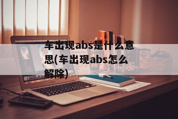 车出现abs是什么意思(车出现abs怎么解除)-第1张图片-
