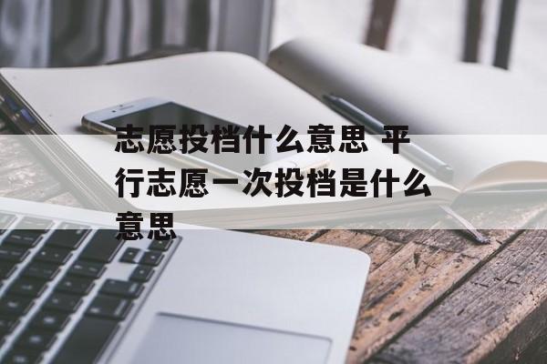 志愿投档什么意思 平行志愿一次投档是什么意思-第1张图片-