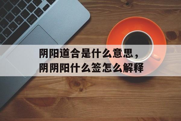 阴阳道合是什么意思，阴阴阳什么签怎么解释-第1张图片-