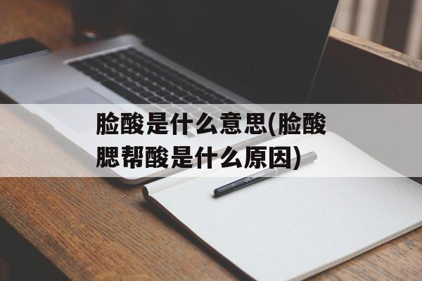 脸酸是什么意思(脸酸腮帮酸是什么原因)-第1张图片-