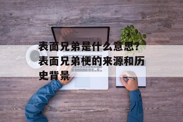 表面兄弟是什么意思？表面兄弟梗的来源和历史背景-第1张图片-