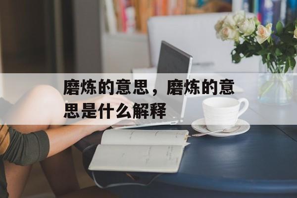 磨炼的意思，磨炼的意思是什么解释-第1张图片-