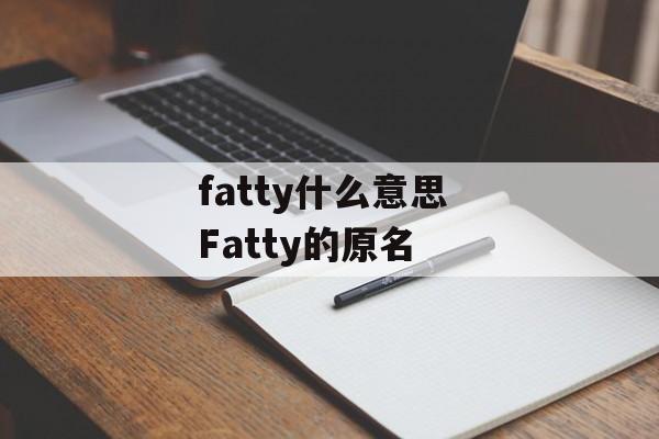 fatty什么意思 Fatty的原名-第1张图片-