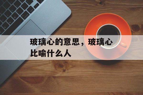 玻璃心的意思，玻璃心比喻什么人-第1张图片-