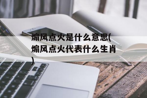 煽风点火是什么意思(煽风点火代表什么生肖)-第1张图片-