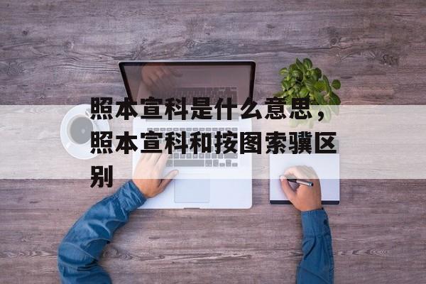 照本宣科是什么意思，照本宣科和按图索骥区别-第1张图片-