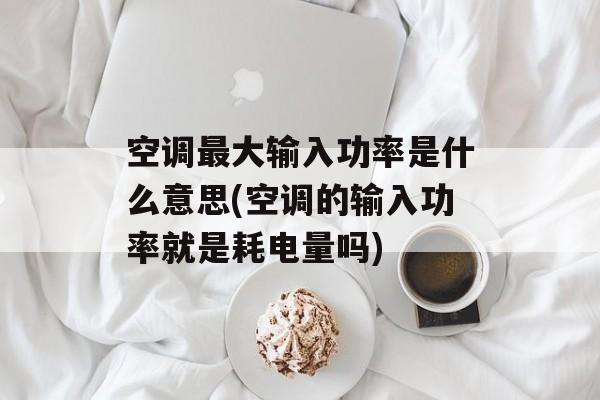 空调最大输入功率是什么意思(空调的输入功率就是耗电量吗)-第1张图片-