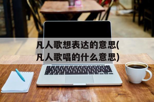凡人歌想表达的意思(凡人歌唱的什么意思)-第1张图片-