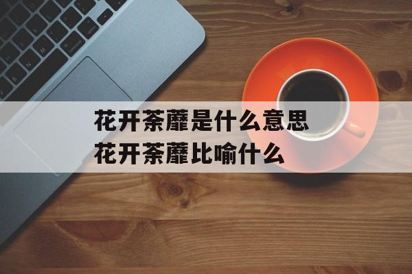 花开荼蘼是什么意思 花开荼蘼比喻什么-第1张图片-