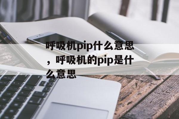 呼吸机pip什么意思，呼吸机的pip是什么意思-第1张图片-
