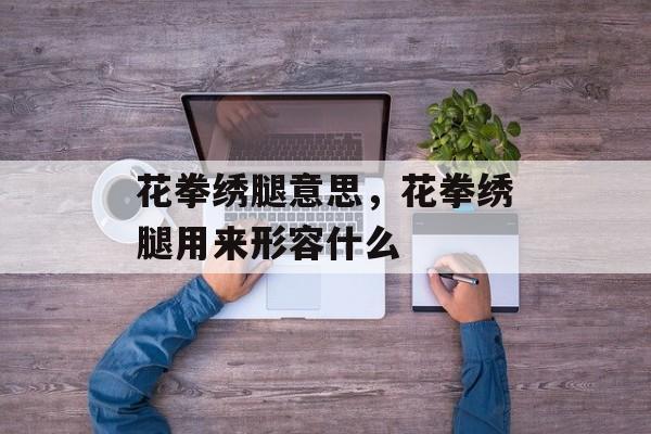 花拳绣腿意思，花拳绣腿用来形容什么-第1张图片-