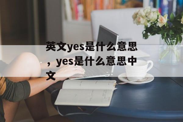 英文yes是什么意思，yes是什么意思中文-第1张图片-