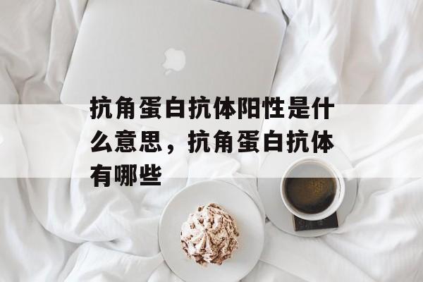 抗角蛋白抗体阳性是什么意思，抗角蛋白抗体有哪些-第1张图片-