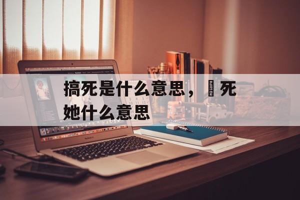 搞死是什么意思，螚死她什么意思-第1张图片-