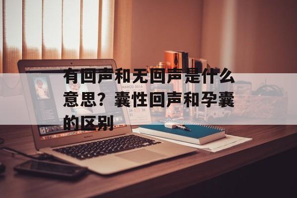 有回声和无回声是什么意思？囊性回声和孕囊的区别-第1张图片-