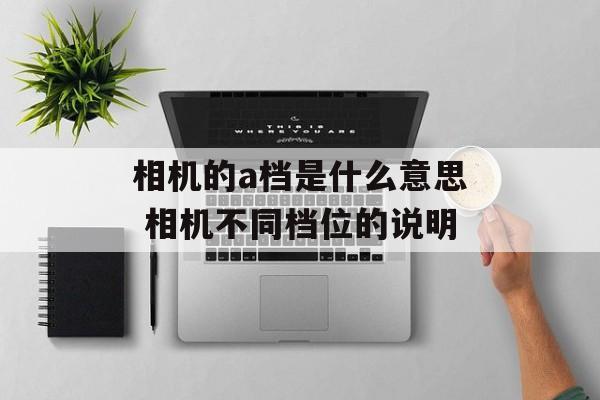 相机的a档是什么意思 相机不同档位的说明-第1张图片-