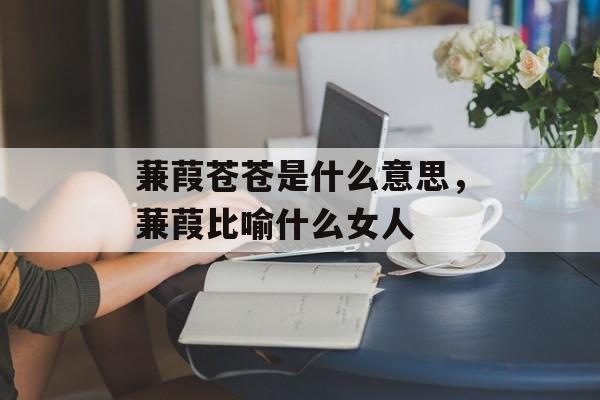 蒹葭苍苍是什么意思，蒹葭比喻什么女人-第1张图片-