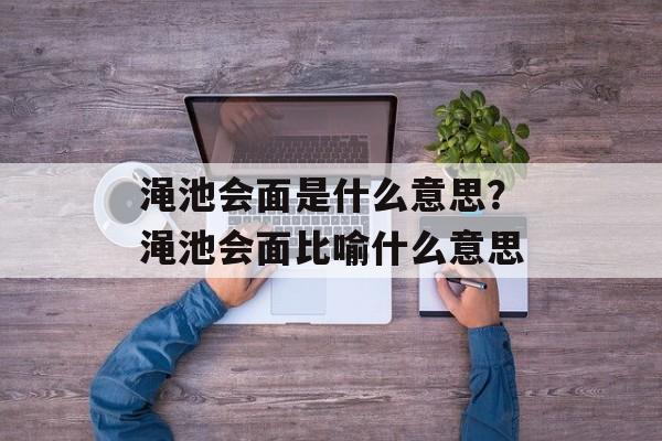 渑池会面是什么意思？渑池会面比喻什么意思-第1张图片-