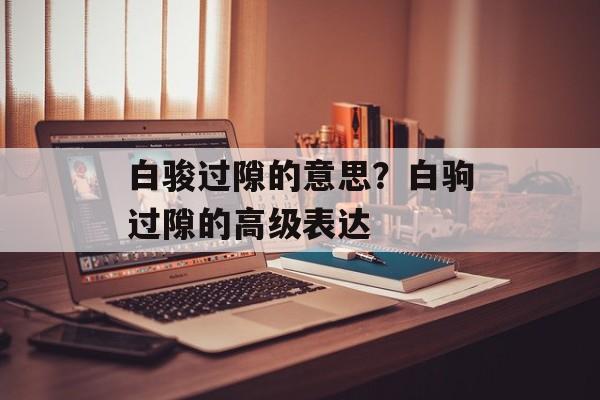 白骏过隙的意思？白驹过隙的高级表达-第1张图片-
