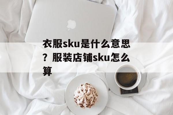 衣服sku是什么意思？服装店铺sku怎么算-第1张图片-