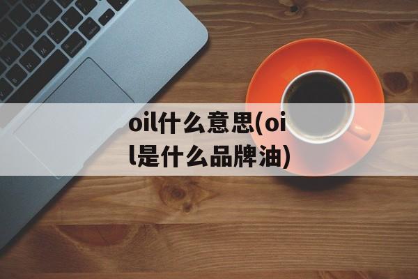 oil什么意思(oil是什么品牌油)-第1张图片-