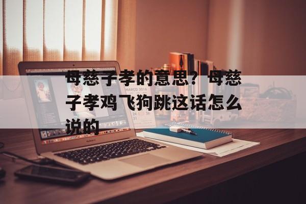 母慈子孝的意思？母慈子孝鸡飞狗跳这话怎么说的-第1张图片-