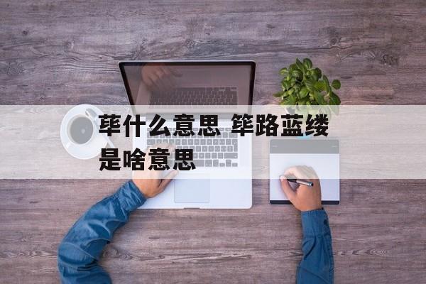 荜什么意思 筚路蓝缕是啥意思-第1张图片-