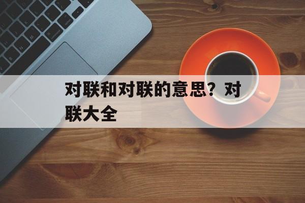 对联和对联的意思？对联大全-第1张图片-