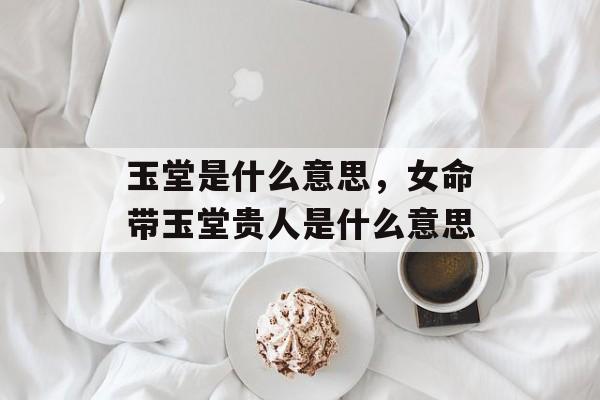 玉堂是什么意思，女命带玉堂贵人是什么意思-第1张图片-
