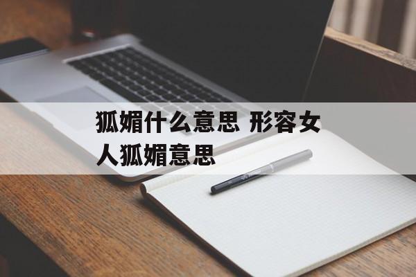 狐媚什么意思 形容女人狐媚意思-第1张图片-