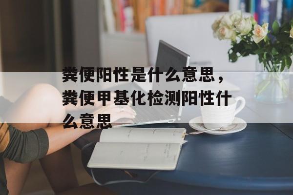 粪便阳性是什么意思，粪便甲基化检测阳性什么意思-第1张图片-