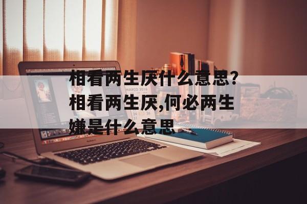相看两生厌什么意思？相看两生厌,何必两生嫌是什么意思-第1张图片-